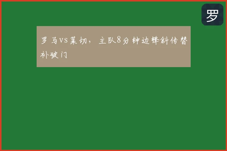 罗马vs莱切，主队8分钟边锋斜传替补破门