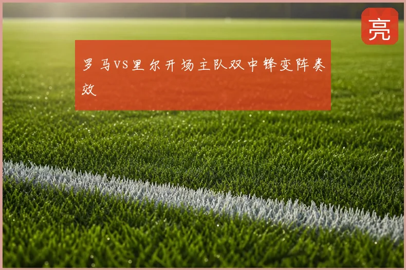 罗马vs里尔开场主队双中锋变阵奏效