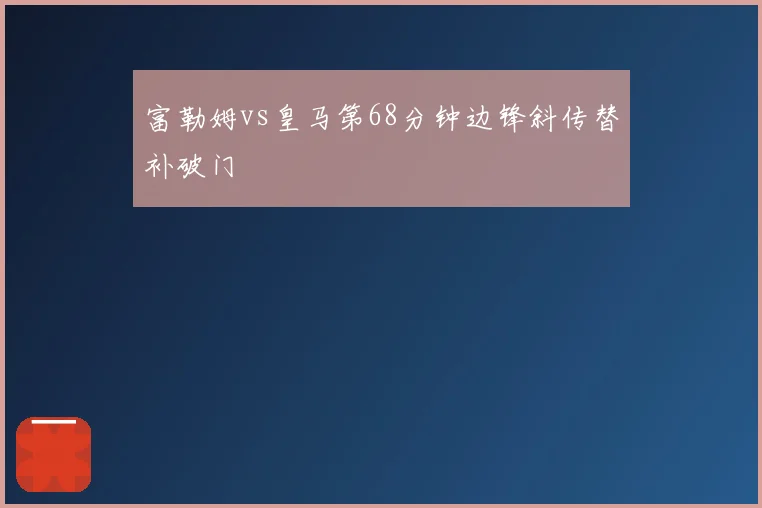 富勒姆vs皇马第68分钟边锋斜传替补破门