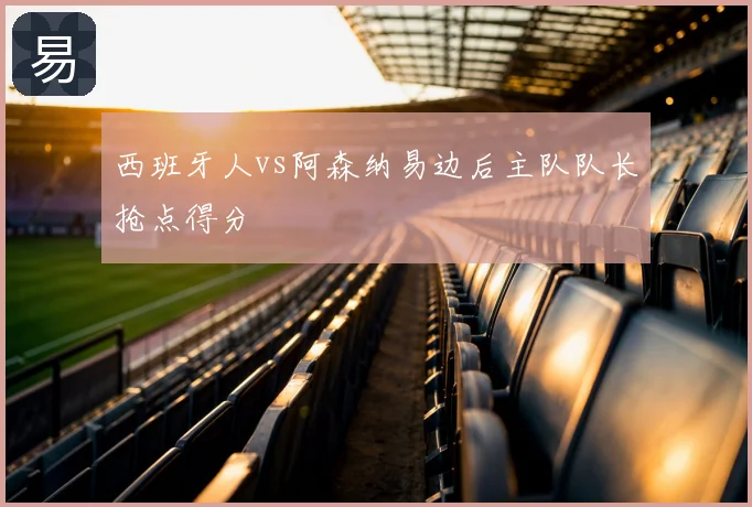 西班牙人vs阿森纳易边后主队队长抢点得分